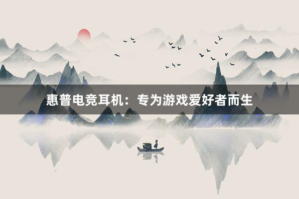 惠普电竞耳机：专为游戏爱好者而生