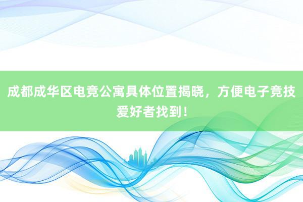 成都成华区电竞公寓具体位置揭晓，方便电子竞技爱好者找到！