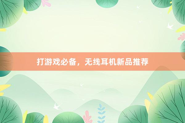 打游戏必备，无线耳机新品推荐