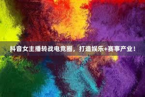 抖音女主播转战电竞圈，打造娱乐+赛事产业！