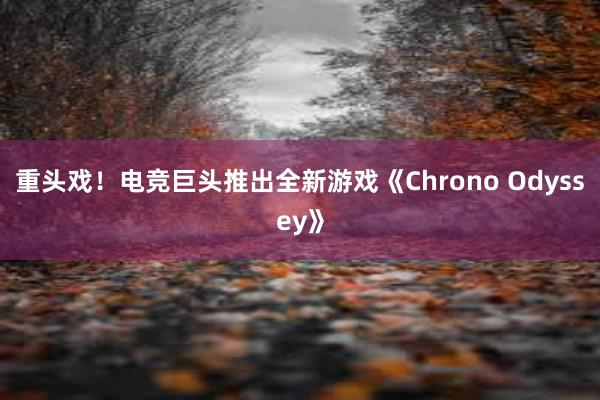 重头戏！电竞巨头推出全新游戏《Chrono Odyssey》