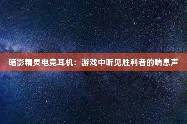 暗影精灵电竞耳机：游戏中听见胜利者的喘息声