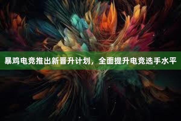 暴鸡电竞推出新晋升计划，全面提升电竞选手水平