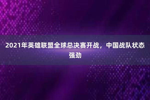 2021年英雄联盟全球总决赛开战，中国战队状态强劲