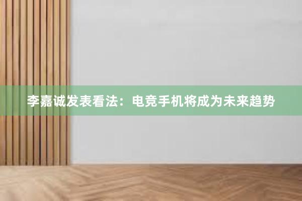 李嘉诚发表看法：电竞手机将成为未来趋势