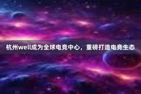 杭州well成为全球电竞中心，重磅打造电竞生态