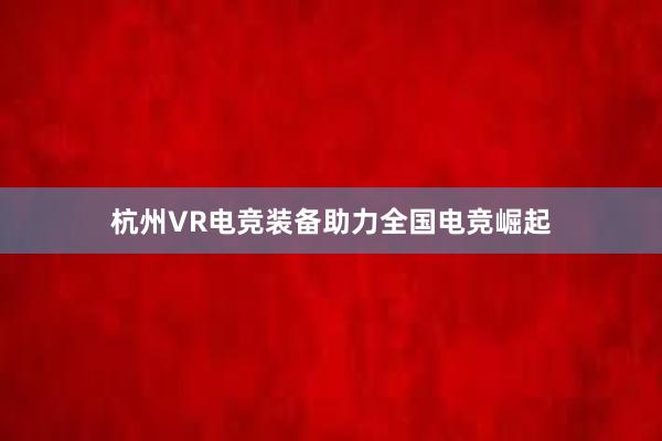 杭州VR电竞装备助力全国电竞崛起