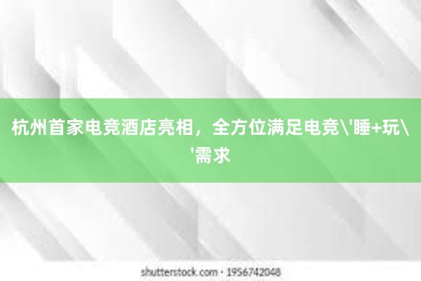 杭州首家电竞酒店亮相，全方位满足电竞'睡+玩'需求