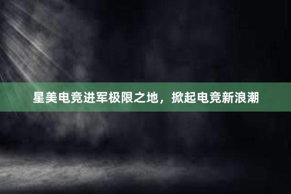 星美电竞进军极限之地，掀起电竞新浪潮