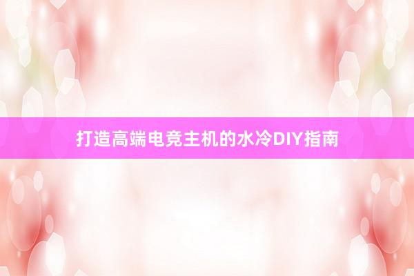 打造高端电竞主机的水冷DIY指南