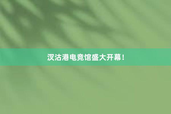 汊沽港电竞馆盛大开幕！