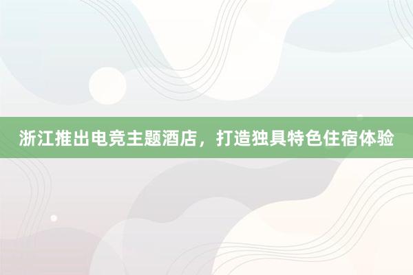 浙江推出电竞主题酒店，打造独具特色住宿体验