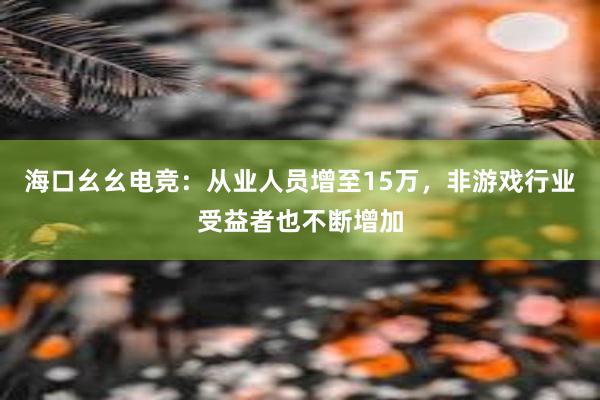 海口幺幺电竞：从业人员增至15万，非游戏行业受益者也不断增加