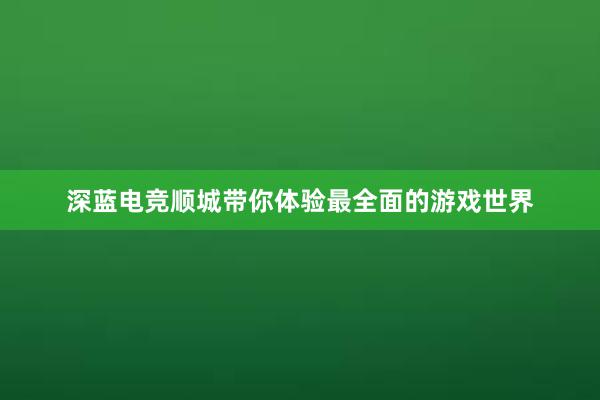 深蓝电竞顺城带你体验最全面的游戏世界