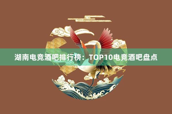 湖南电竞酒吧排行榜：TOP10电竞酒吧盘点