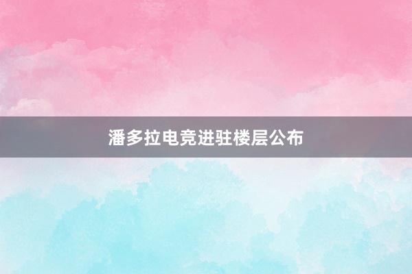 潘多拉电竞进驻楼层公布