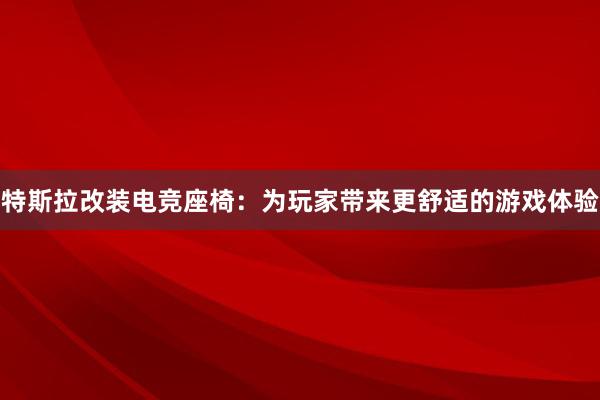 特斯拉改装电竞座椅：为玩家带来更舒适的游戏体验