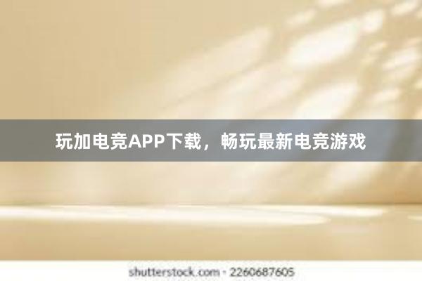 玩加电竞APP下载，畅玩最新电竞游戏