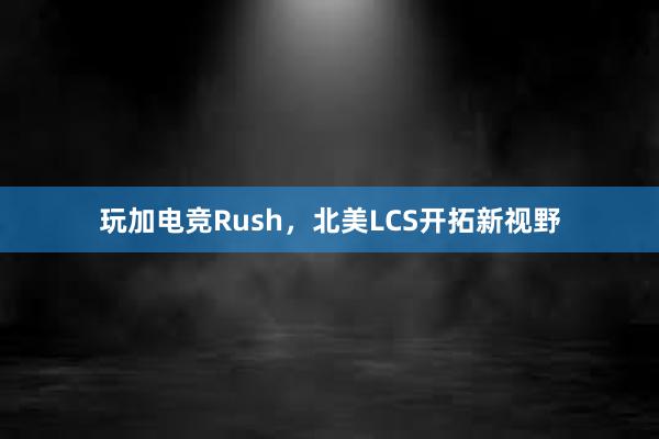 玩加电竞Rush，北美LCS开拓新视野