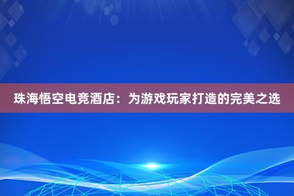 珠海悟空电竞酒店：为游戏玩家打造的完美之选