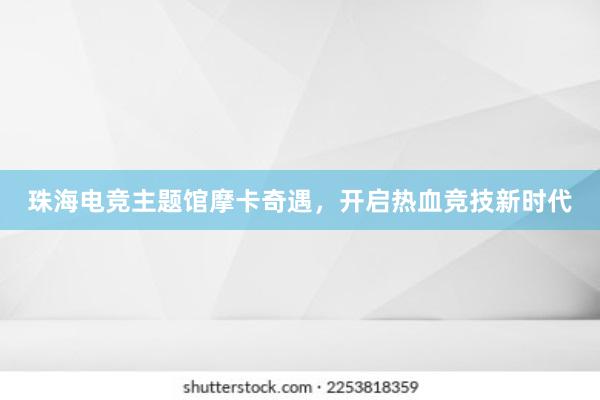 珠海电竞主题馆摩卡奇遇，开启热血竞技新时代