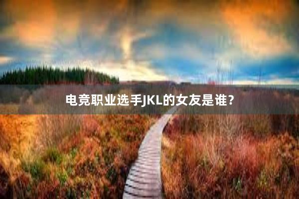 电竞职业选手JKL的女友是谁？