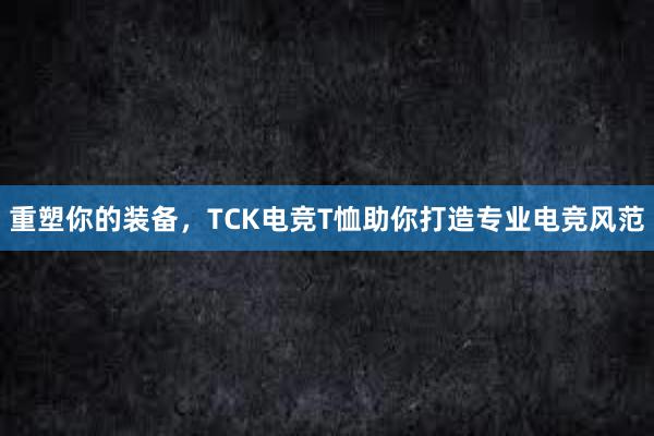 重塑你的装备，TCK电竞T恤助你打造专业电竞风范