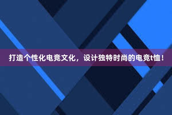 打造个性化电竞文化，设计独特时尚的电竞t恤！