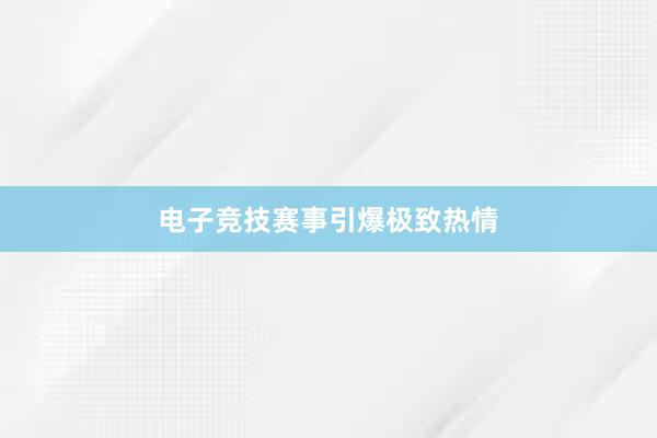 电子竞技赛事引爆极致热情