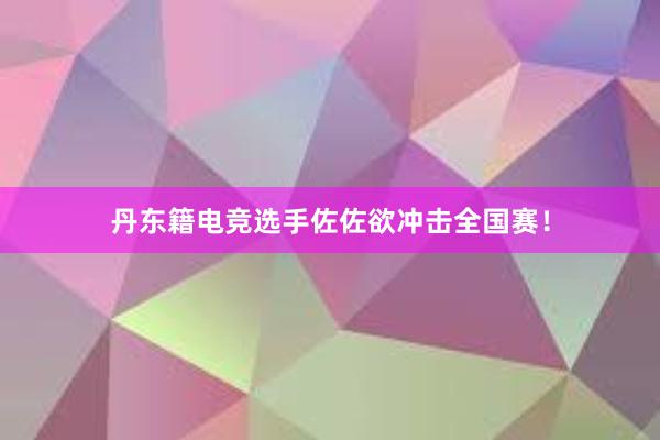 丹东籍电竞选手佐佐欲冲击全国赛！