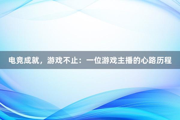 电竞成就，游戏不止：一位游戏主播的心路历程