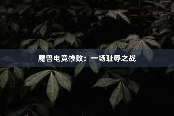 魔兽电竞惨败：一场耻辱之战