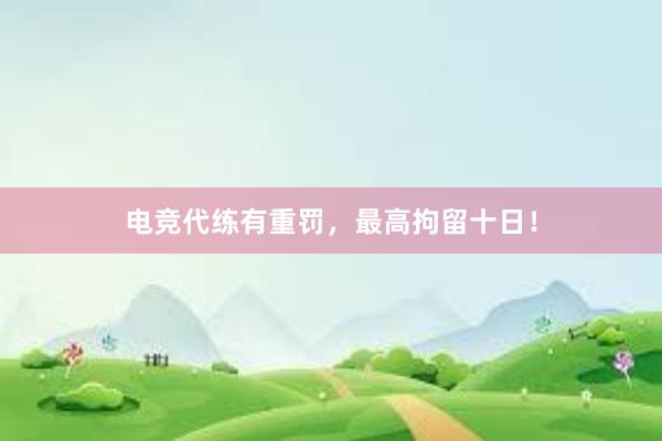 电竞代练有重罚，最高拘留十日！