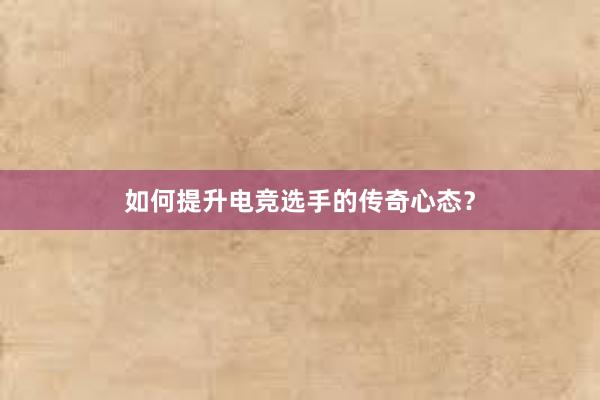 如何提升电竞选手的传奇心态？