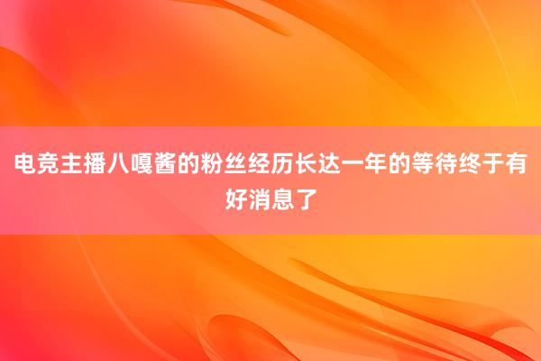 电竞主播八嘎酱的粉丝经历长达一年的等待终于有好消息了