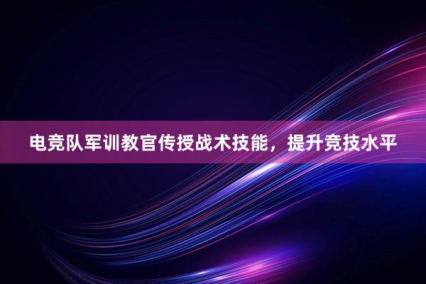 电竞队军训教官传授战术技能，提升竞技水平