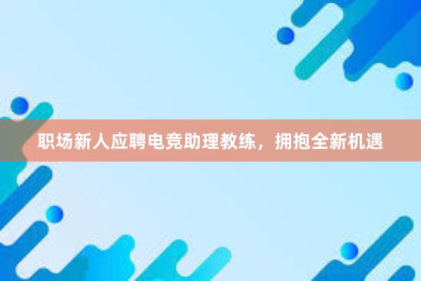 职场新人应聘电竞助理教练，拥抱全新机遇