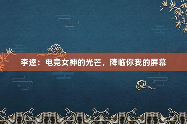 李逵：电竞女神的光芒，降临你我的屏幕