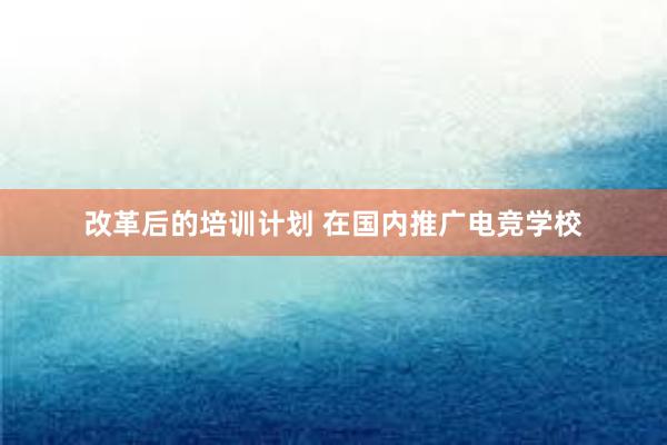 改革后的培训计划 在国内推广电竞学校