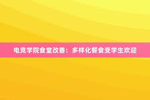 电竞学院食堂改善：多样化餐食受学生欢迎