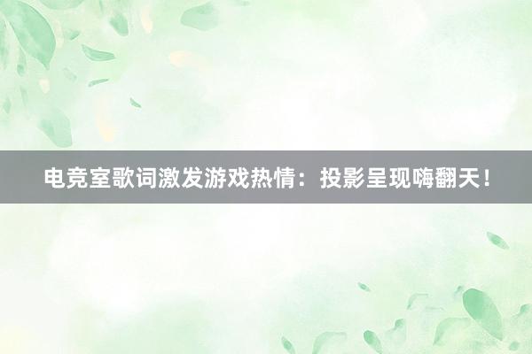 电竞室歌词激发游戏热情：投影呈现嗨翻天！