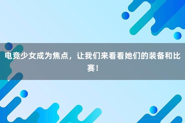 电竞少女成为焦点，让我们来看看她们的装备和比赛！