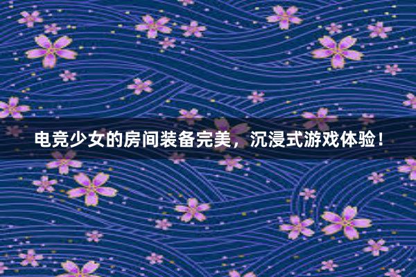 电竞少女的房间装备完美，沉浸式游戏体验！