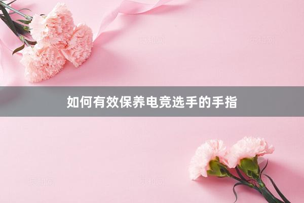 如何有效保养电竞选手的手指