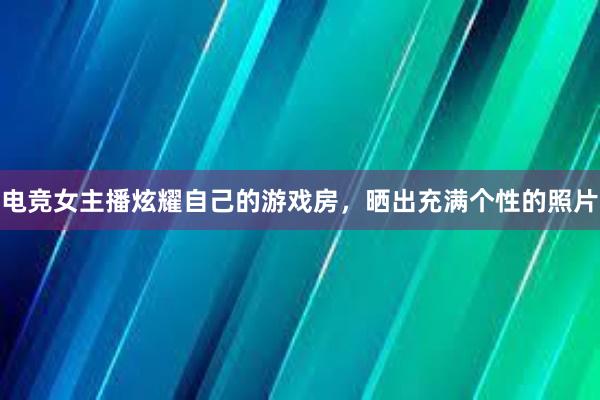 电竞女主播炫耀自己的游戏房，晒出充满个性的照片