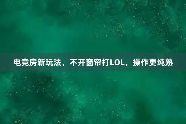 电竞房新玩法，不开窗帘打LOL，操作更纯熟