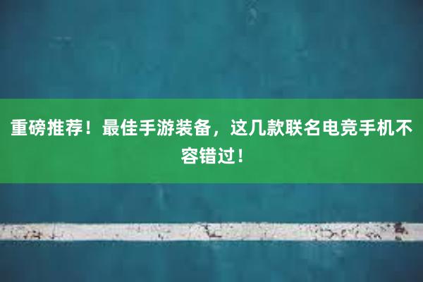 重磅推荐！最佳手游装备，这几款联名电竞手机不容错过！