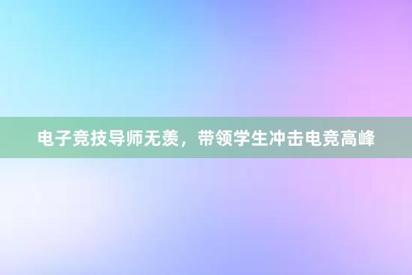 电子竞技导师无羡，带领学生冲击电竞高峰