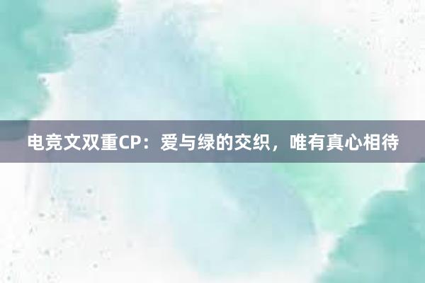 电竞文双重CP：爱与绿的交织，唯有真心相待