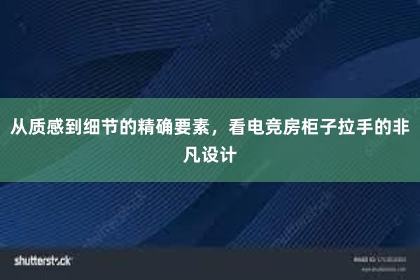 从质感到细节的精确要素，看电竞房柜子拉手的非凡设计